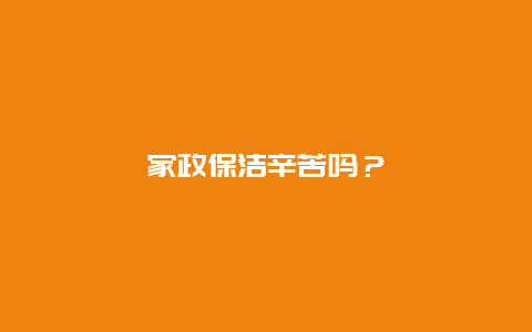 家政保洁辛苦吗？