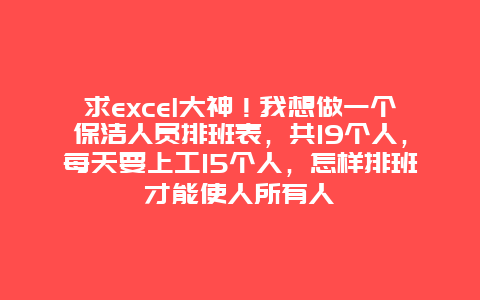 求excel大神！我想做一个保洁人员排班表，共19个人，每天要上工15个人，怎样排班才能使人所有人