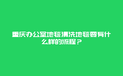 重庆办公室地毯清洗地毯要有什么样的流程？