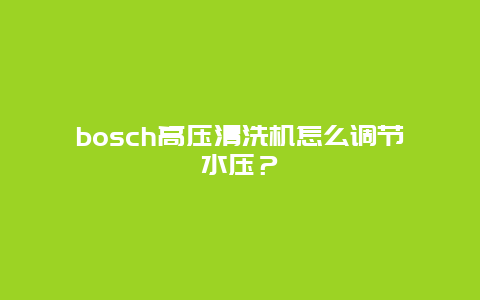 bosch高压清洗机怎么调节水压？_http://www.365jiazheng.com_保洁卫生_第1张