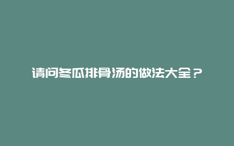 请问冬瓜排骨汤的做法大全？