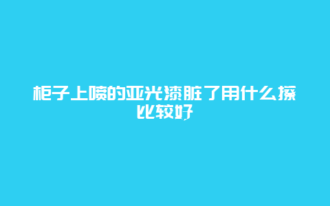 柜子上喷的亚光漆脏了用什么擦比较好