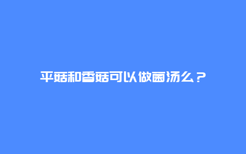 平菇和香菇可以做菌汤么？