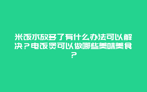 米饭水放多了有什么办法可以解决？电饭煲可以做哪些美味美食？