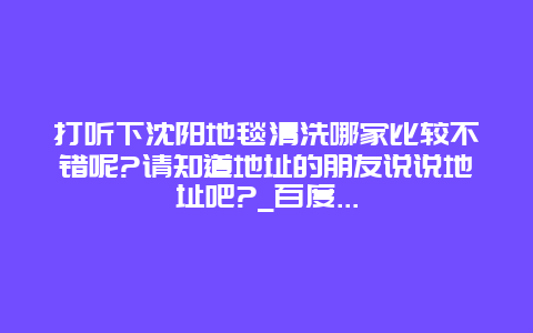 打听下沈阳地毯清洗哪家比较不错呢?请知道地址的朋友说说地址吧?_百度...