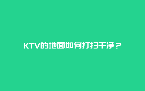 KTV的地面如何打扫干净？