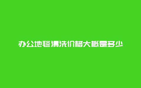 办公地毯清洗价格大概是多少