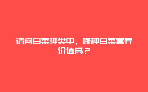 请问白菜种类中，哪种白菜营养价值高？