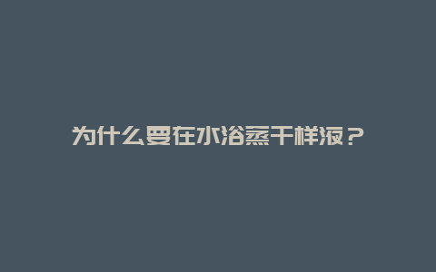 为什么要在水浴蒸干样液？