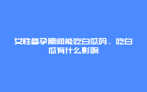 女性备孕期间能吃白瓜吗、吃白瓜有什么影响