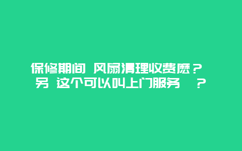 保修期间 风扇清理收费麽？ 另 这个可以叫上门服务庅？