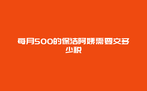 每月500的保洁阿姨需要交多少税_http://www.365jiazheng.com_保洁卫生_第1张