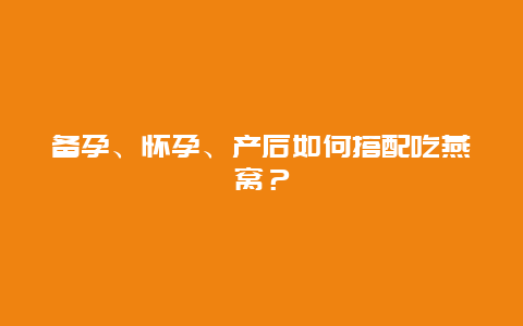 备孕、怀孕、产后如何搭配吃燕窝？