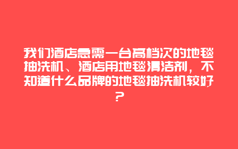 我们酒店急需一台高档次的地毯抽洗机、酒店用地毯清洁剂，不知道什么品牌的地毯抽洗机较好？_http://www.365jiazheng.com_保洁卫生_第1张