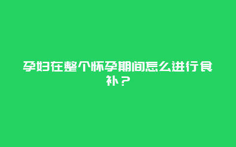 孕妇在整个怀孕期间怎么进行食补？_http://www.365jiazheng.com_饮食健康_第1张