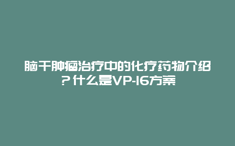 脑干肿瘤治疗中的化疗药物介绍？什么是VP-16方案