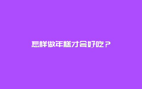 怎样做年糕才会好吃？