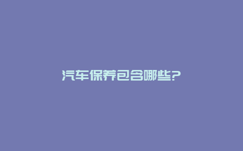 汽车保养包含哪些?