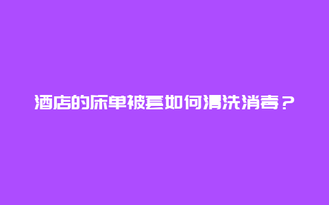 酒店的床单被套如何清洗消毒？