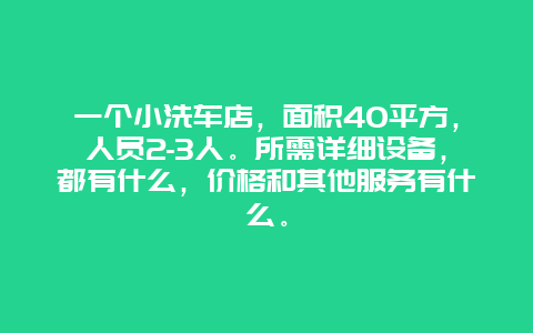 一个小洗车店，面积40平方，人员2-3人。所需详细设备，都有什么，价格和其他服务有什么。_http://www.365jiazheng.com_保洁卫生_第1张