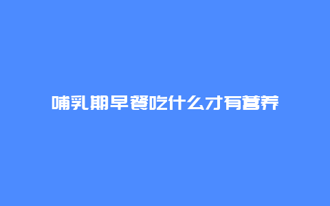 哺乳期早餐吃什么才有营养