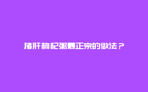 猪肝枸杞粥最正宗的做法？