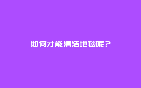 如何才能清洁地毯呢？