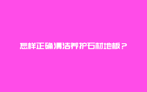 怎样正确清洁养护石材地板？