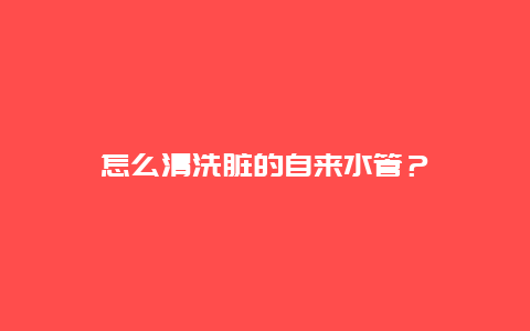 怎么清洗脏的自来水管？