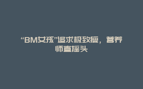 “BM女孩”追求极致瘦，营养师直摇头