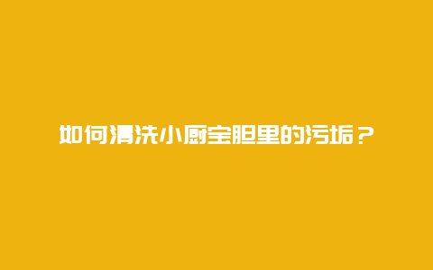 如何清洗小厨宝胆里的污垢？