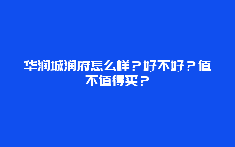 华润城润府怎么样？好不好？值不值得买？