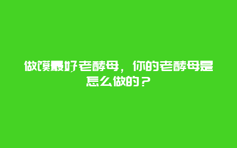 做馍最好老酵母，你的老酵母是怎么做的？