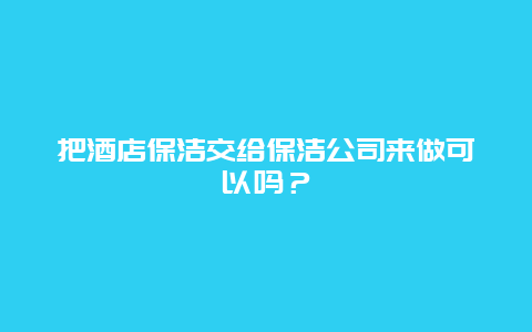 把酒店保洁交给保洁公司来做可以吗？