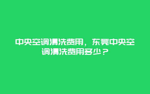 中央空调清洗费用，东莞中央空调清洗费用多少？