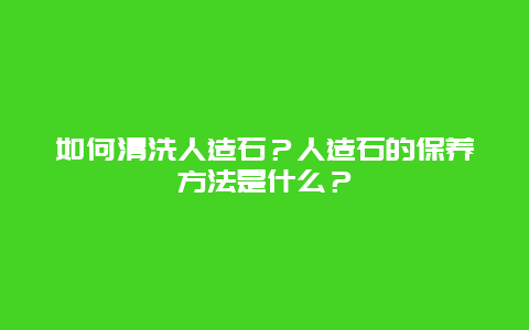 如何清洗人造石？人造石的保养方法是什么？