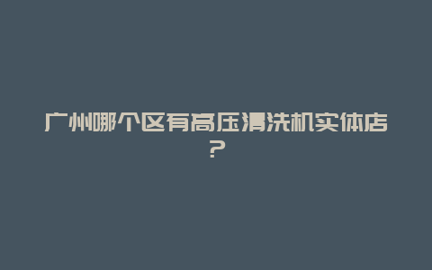 广州哪个区有高压清洗机实体店？