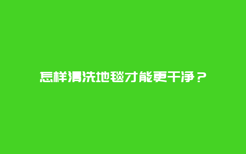 怎样清洗地毯才能更干净？