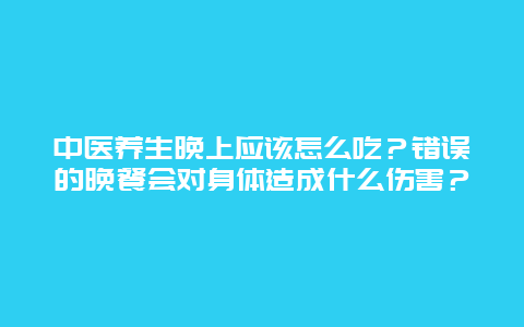 中医养生晚上应该怎么吃？错误的晚餐会对身体造成什么伤害？