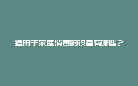 适用于家庭消毒的设备有哪些？