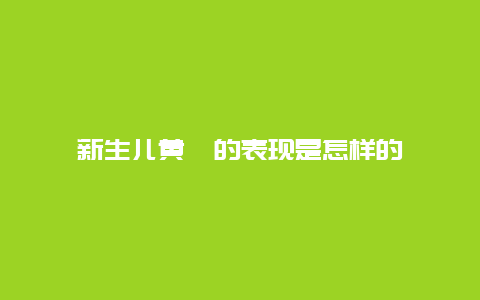 新生儿黄疸的表现是怎样的