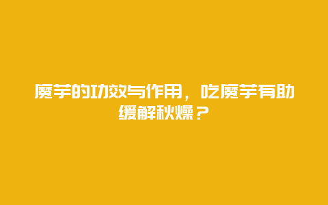 魔芋的功效与作用，吃魔芋有助缓解秋燥？