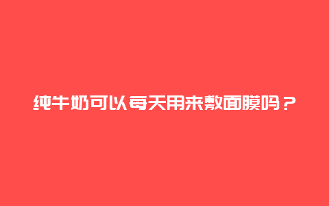 纯牛奶可以每天用来敷面膜吗？