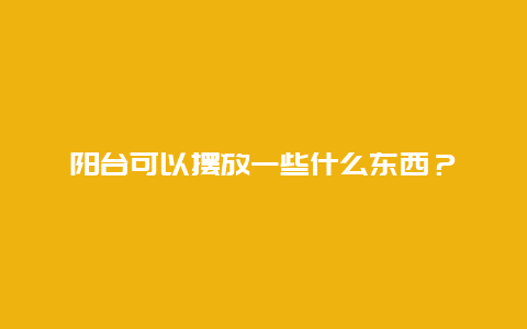 阳台可以摆放一些什么东西？