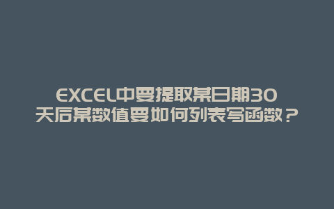 EXCEL中要提取某日期30天后某数值要如何列表写函数？