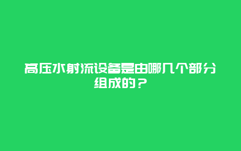 高压水射流设备是由哪几个部分组成的？_http://www.365jiazheng.com_保洁卫生_第1张