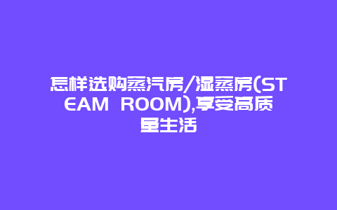 怎样选购蒸汽房/湿蒸房(STEAM ROOM),享受高质量生活