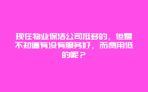 现在物业保洁公司挺多的，但是不知道有没有服务好，而费用低的呢？