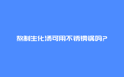 熬制生化汤可用不锈钢锅吗?