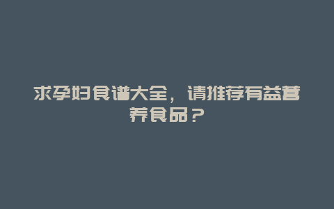 求孕妇食谱大全，请推荐有益营养食品？